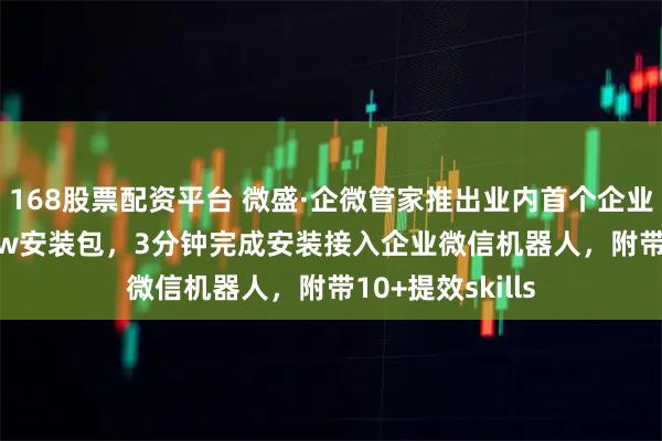168股票配资平台 微盛·企微管家推出业内首个企业微信OpenClaw安装包，3分钟完成安装接入企业微信机器人，附带10+提效skills