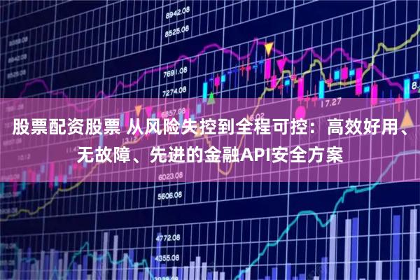 股票配资股票 从风险失控到全程可控：高效好用、无故障、先进的金融API安全方案