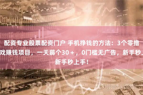 配资专业股票配资门户 手机挣钱的方法：3个零撸小游戏赚钱项目，一天薅个30＋，0门槛无广告，新手秒上手！