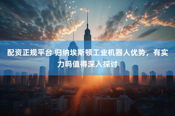 配资正规平台 归纳埃斯顿工业机器人优势，有实力吗值得深入探讨