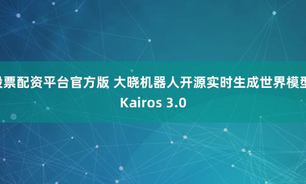 股票配资平台官方版 大晓机器人开源实时生成世界模型 Kairos 3.0