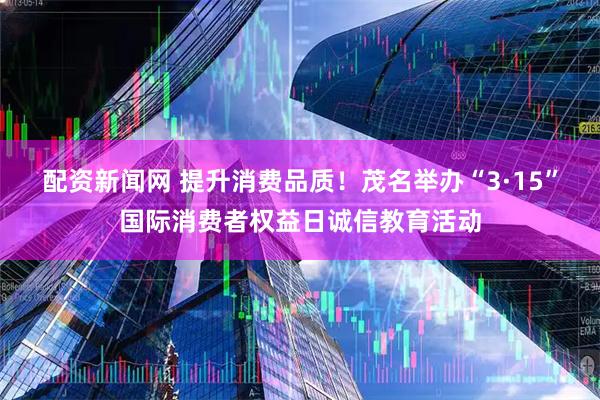 配资新闻网 提升消费品质！茂名举办“3·15”国际消费者权益日诚信教育活动