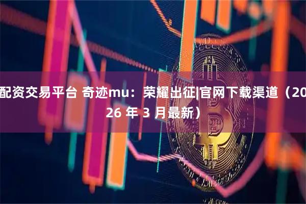 配资交易平台 奇迹mu：荣耀出征|官网下载渠道（2026 年 3 月最新）