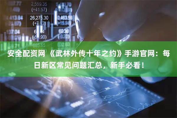 安全配资网 《武林外传十年之约》手游官网：每日新区常见问题汇总，新手必看！