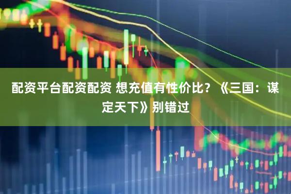 配资平台配资配资 想充值有性价比？《三国：谋定天下》别错过
