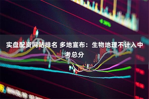实盘配资网站排名 多地宣布：生物地理不计入中考总分