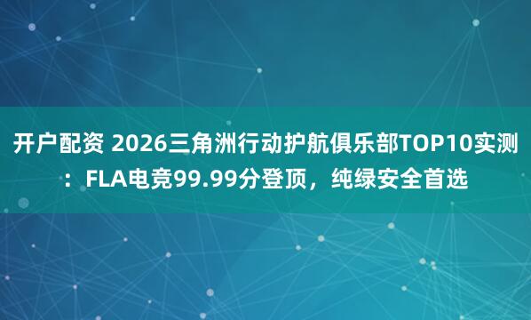 开户配资 2026三角洲行动护航俱乐部TOP10实测：FLA电竞99.99分登顶，纯绿安全首选