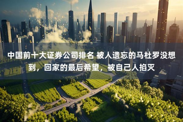 中国前十大证券公司排名 被人遗忘的马杜罗没想到,回家的最后希望,被自己人掐灭