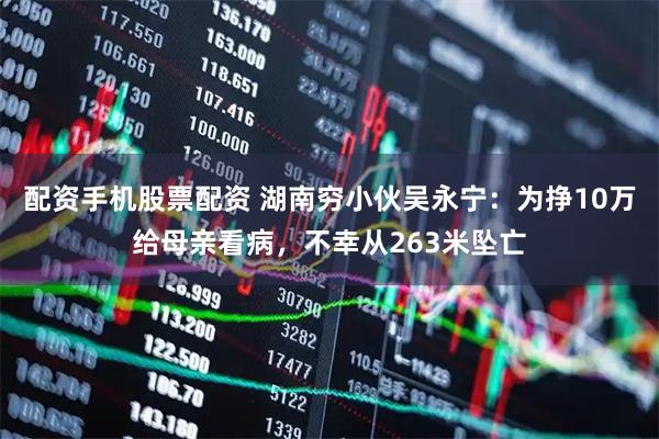 配资手机股票配资 湖南穷小伙吴永宁：为挣10万给母亲看病，不幸从263米坠亡