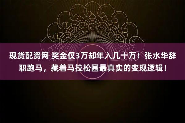 现货配资网 奖金仅3万却年入几十万！张水华辞职跑马，藏着马拉松圈最真实的变现逻辑！
