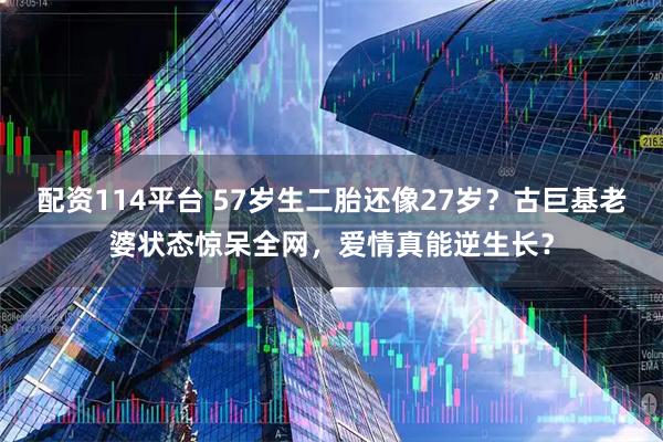 配资114平台 57岁生二胎还像27岁？古巨基老婆状态惊呆全网，爱情真能逆生长？