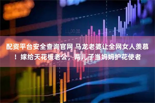 配资平台安全查询官网 马龙老婆让全网女人羡慕！嫁给天花板老公，两儿子当妈妈护花使者