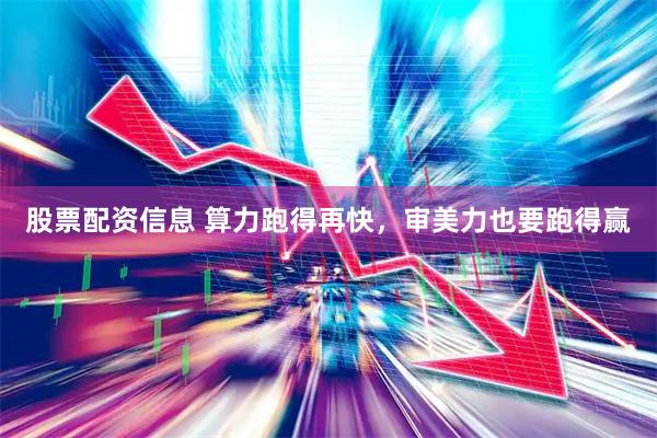 股票配资信息 算力跑得再快，审美力也要跑得赢