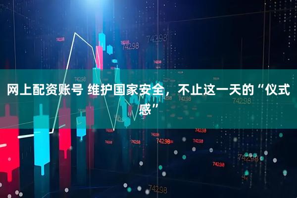 网上配资账号 维护国家安全，不止这一天的“仪式感”