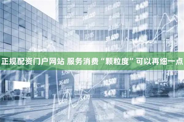 正规配资门户网站 服务消费“颗粒度”可以再细一点