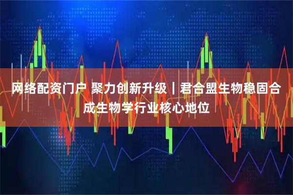 网络配资门户 聚力创新升级｜君合盟生物稳固合成生物学行业核心地位