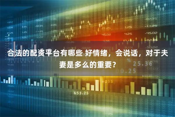 合法的配资平台有哪些 好情绪，会说话，对于夫妻是多么的重要？
