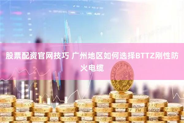 股票配资官网技巧 广州地区如何选择BTTZ刚性防火电缆