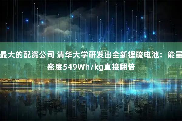 最大的配资公司 清华大学研发出全新锂硫电池：能量密度549Wh/kg直接翻倍