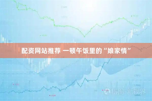 配资网站推荐 一顿午饭里的“娘家情”