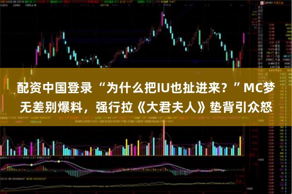 配资中国登录 “为什么把IU也扯进来？”MC梦无差别爆料，强行拉《大君夫人》垫背引众怒