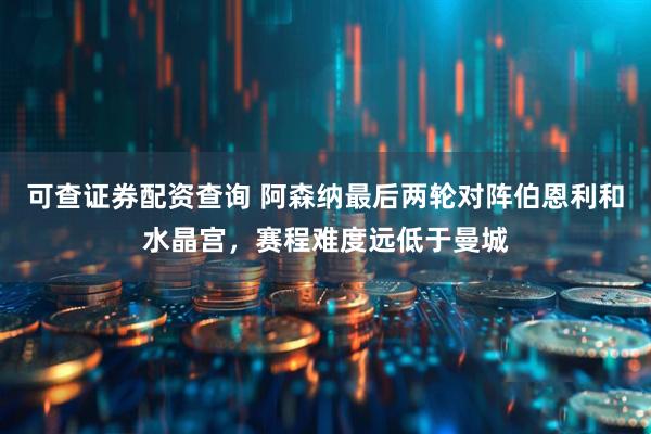 可查证券配资查询 阿森纳最后两轮对阵伯恩利和水晶宫，赛程难度远低于曼城