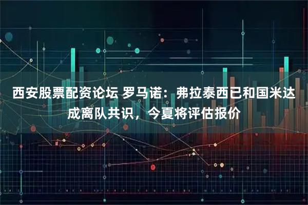 西安股票配资论坛 罗马诺：弗拉泰西已和国米达成离队共识，今夏将评估报价