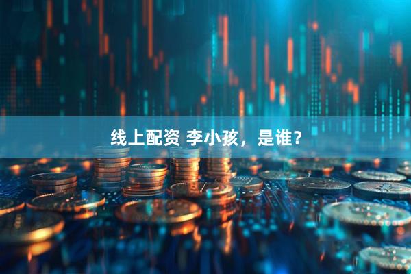 线上配资 李小孩，是谁？