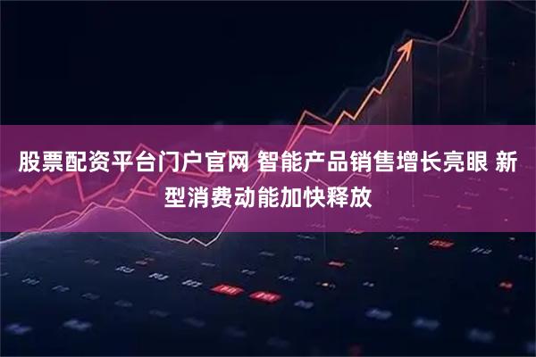 股票配资平台门户官网 智能产品销售增长亮眼 新型消费动能加快释放