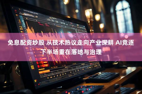 免息配资炒股 从技术热议走向产业深耕 AI竞逐下半场重在落地与治理