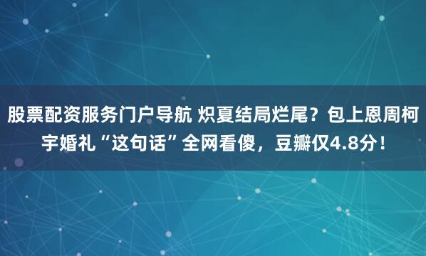 股票配资服务门户导航 炽夏结局烂尾？包上恩周柯宇婚礼“这句话”全网看傻，豆瓣仅4.8分！
