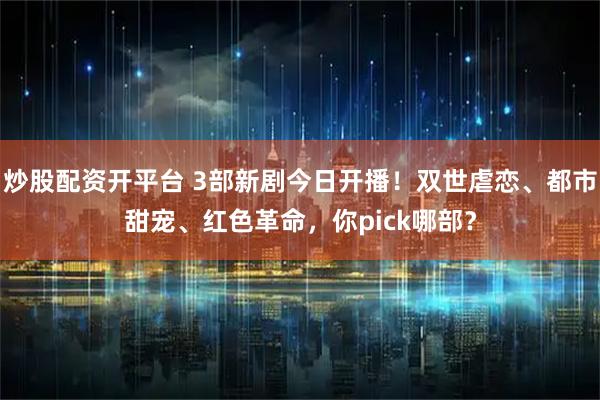 炒股配资开平台 3部新剧今日开播！双世虐恋、都市甜宠、红色革命，你pick哪部？
