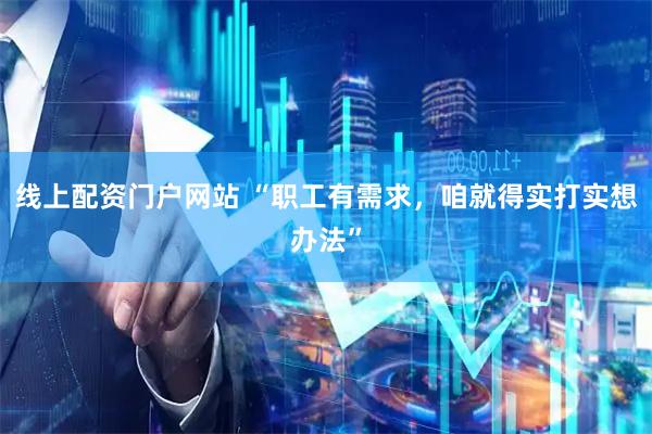线上配资门户网站 “职工有需求,咱就得实打实想办法”