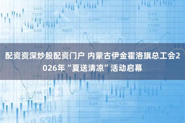 配资资深炒股配资门户 内蒙古伊金霍洛旗总工会2026年“夏送清凉”活动启幕