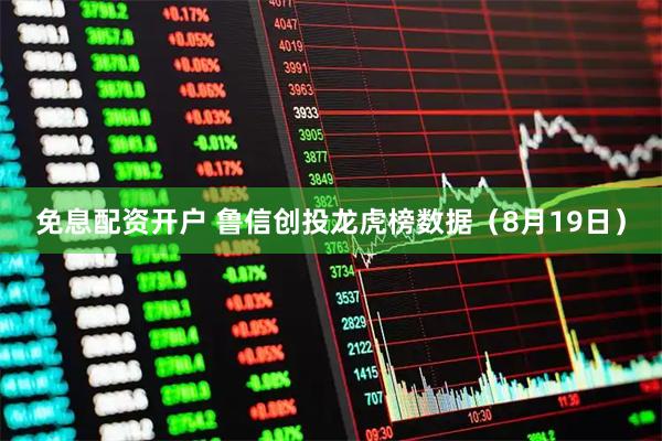 免息配资开户 鲁信创投龙虎榜数据（8月19日）