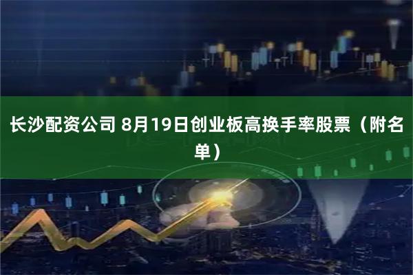 长沙配资公司 8月19日创业板高换手率股票（附名单）