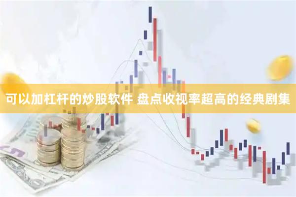 可以加杠杆的炒股软件 盘点收视率超高的经典剧集