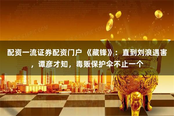 配资一流证券配资门户 《藏锋》：直到刘浪遇害，谭彦才知，毒贩保护伞不止一个
