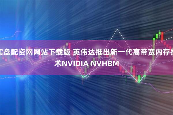 实盘配资网网站下载版 英伟达推出新一代高带宽内存技术NVIDIA NVHBM