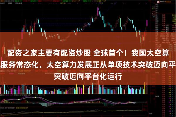 配资之家主要有配资炒股 全球首个！我国太空算力云在轨服务常态化，太空算力发展正从单项技术突破迈向平台化运行