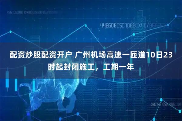 配资炒股配资开户 广州机场高速一匝道10日23时起封闭施工，工期一年
