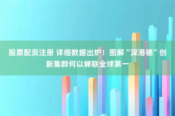 股票配资注册 详细数据出炉！图解“深港穗”创新集群何以蝉联全球第一