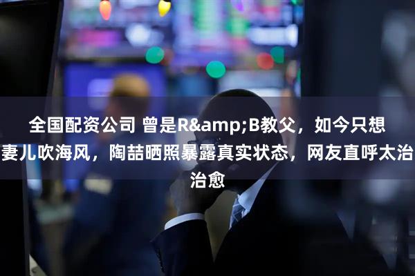 全国配资公司 曾是R&B教父，如今只想陪妻儿吹海风，陶喆晒照暴露真实状态，网友直呼太治愈