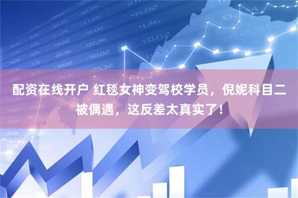 配资在线开户 红毯女神变驾校学员，倪妮科目二被偶遇，这反差太真实了！