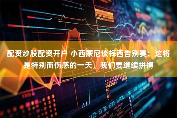 配资炒股配资开户 小西蒙尼谈梅西告别赛：这将是特别而伤感的一天，我们要继续拼搏