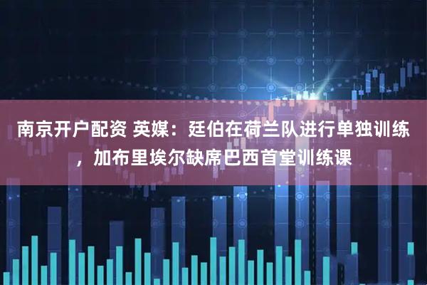 南京开户配资 英媒：廷伯在荷兰队进行单独训练，加布里埃尔缺席巴西首堂训练课