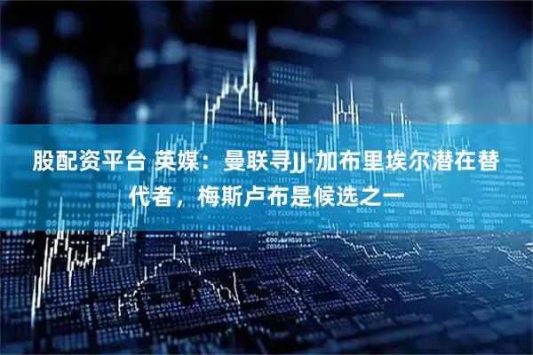 股配资平台 英媒：曼联寻JJ·加布里埃尔潜在替代者，梅斯卢布是候选之一