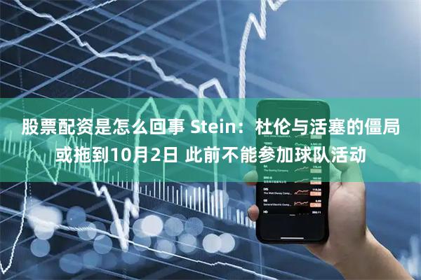 股票配资是怎么回事 Stein：杜伦与活塞的僵局或拖到10月2日 此前不能参加球队活动